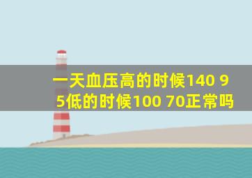 一天血压高的时候140 95低的时候100 70正常吗